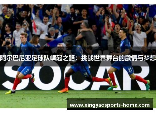阿尔巴尼亚足球队崛起之路：挑战世界舞台的激情与梦想