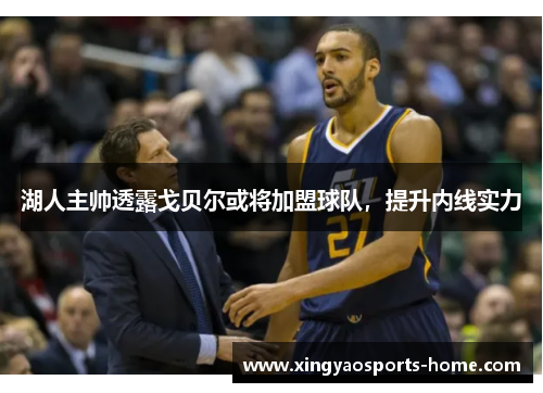 湖人主帅透露戈贝尔或将加盟球队，提升内线实力