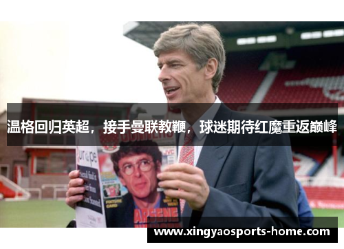 温格回归英超，接手曼联教鞭，球迷期待红魔重返巅峰