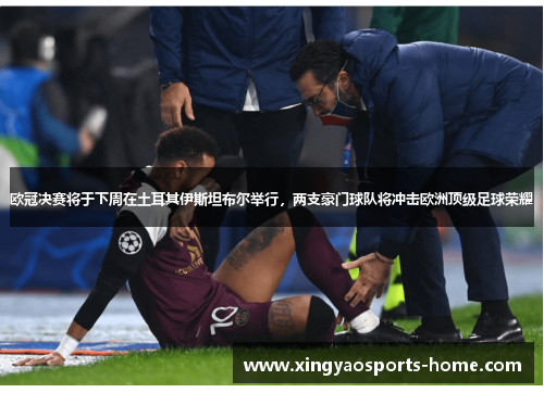 欧冠决赛将于下周在土耳其伊斯坦布尔举行，两支豪门球队将冲击欧洲顶级足球荣耀