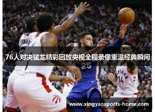 76人对决猛龙精彩回放央视全程录像重温经典瞬间