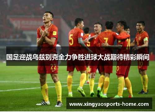 国足迎战乌兹别克全力争胜进球大战期待精彩瞬间
