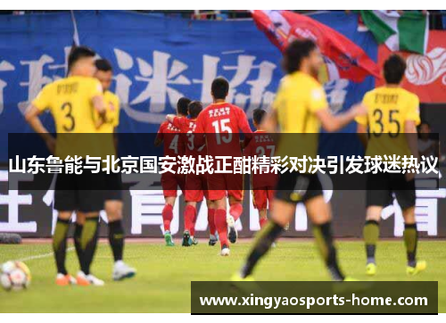 山东鲁能与北京国安激战正酣精彩对决引发球迷热议